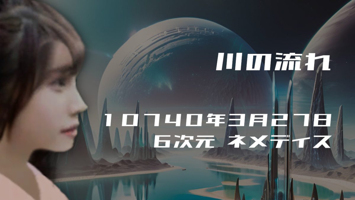 川の流れ. . .１０７４０年３月２７日頃 ６次元世界ネメディスにて